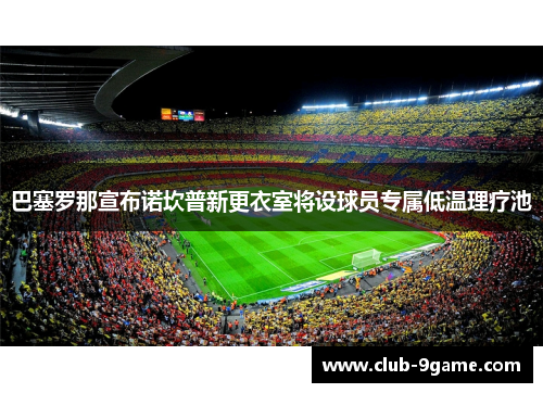 巴塞罗那宣布诺坎普新更衣室将设球员专属低温理疗池