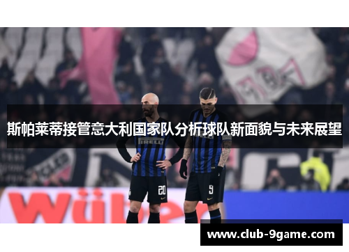斯帕莱蒂接管意大利国家队分析球队新面貌与未来展望