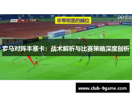 罗马对阵丰塞卡:战术解析与比赛策略深度剖析 罗马对阵丰塞卡:战术解析与比赛策略深度剖析