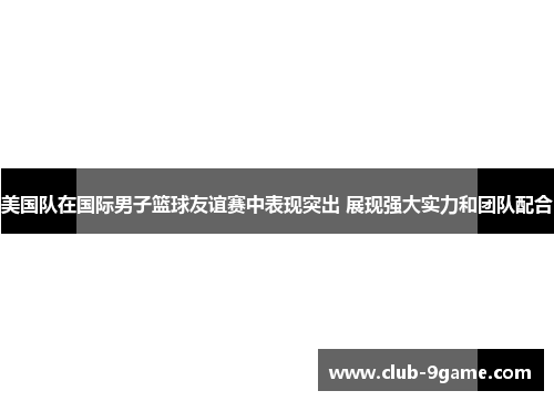 美国队在国际男子篮球友谊赛中表现突出 展现强大实力和团队配合 美国队在国际男子篮球友谊赛中表现突出 展现强大实力和团队配合