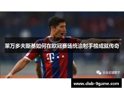 莱万多夫斯基如何在欧冠赛场统治射手榜成就传奇 莱万多夫斯基如何在欧冠赛场统治射手榜成就传奇