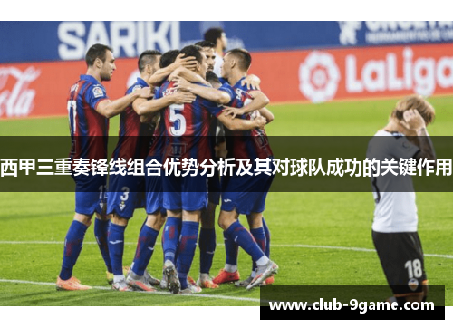西甲三重奏锋线组合优势分析及其对球队成功的关键作用