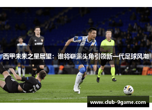 西甲未来之星展望：谁将崭露头角引领新一代足球风潮