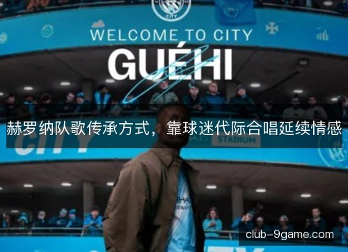 赫罗纳队歌传承方式，靠球迷代际合唱延续情感