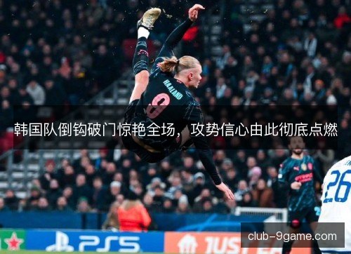 韩国队倒钩破门惊艳全场，攻势信心由此彻底点燃