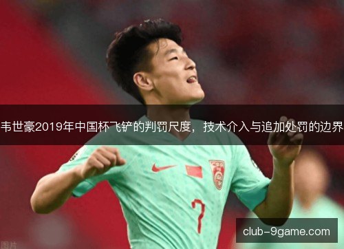 韦世豪2019年中国杯飞铲的判罚尺度，技术介入与追加处罚的边界